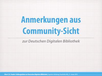 Anmerkungen aus Community-Sicht zur Deutschen Digitalen Bibliothek Alvar C.H. Freude: Stellungnahme zur Deutschen Digitalen Bibliothek | Experten-Anhörung, Fraunhofer IAIS, 27. Januar 2010