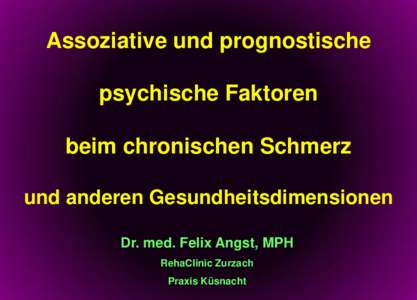 Assoziative und prognostische psychische Faktoren beim chronischen Schmerz und anderen Gesundheitsdimensionen Dr. med. Felix Angst, MPH RehaClinic Zurzach