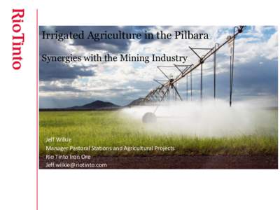 Irrigated Agriculture in the Pilbara Synergies with the Mining Industry Jeff Wilkie Manager Pastoral Stations and Agricultural Projects Rio Tinto Iron Ore