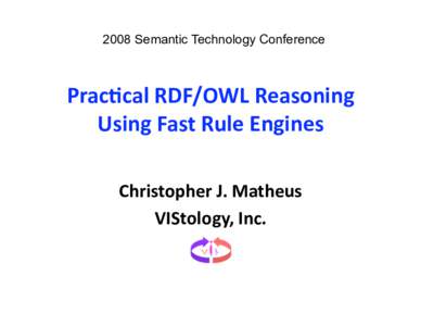 2008 Semantic Technology Conference  Prac%cal RDF/OWL Reasoning  Using Fast Rule Engines  Christopher J. Matheus  VIStology, Inc. 