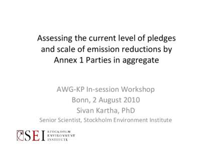 Assessing the current level of pledges  and scale of emission reductions by  Annex 1 Parties in aggregate AWG‐KP In‐session Workshop Bonn, 2 August 2010 Sivan Kartha, PhD