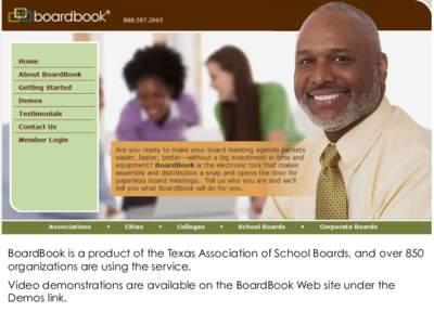 BoardBook is a product of the Texas Association of School Boards, and over 850 organizations are using the service. Video demonstrations are available on the BoardBook Web site under the Demos link.  With BoardBook you 