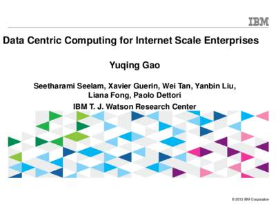 Data Centric Computing for Internet Scale Enterprises Yuqing Gao Seetharami Seelam, Xavier Guerin, Wei Tan, Yanbin Liu, Liana Fong, Paolo Dettori IBM T. J. Watson Research Center