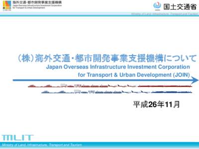 Ministry of Land, Infrastructure, Transport and Tourism  （株）海外交通・都市開発事業支援機構について Japan Overseas Infrastructure Investment Corporation for Transport & Urban Development (JOIN)