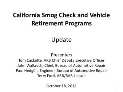 California Smog Check and Vehicle Retirement Programs Update Presenters Tom Cackette, ARB Chief Deputy Executive Officer
