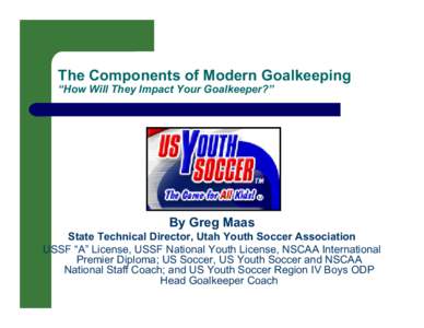 The Components of Modern Goalkeeping “How Will They Impact Your Goalkeeper?” By Greg Maas State Technical Director, Utah Youth Soccer Association USSF “A” License, USSF National Youth License, NSCAA International