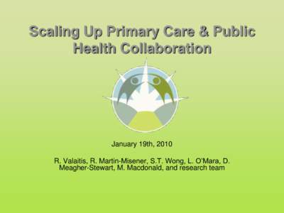 Scaling Up Primary Care & Public Health Collaboration January 19th, 2010 R. Valaitis, R. Martin-Misener, S.T. Wong, L. O’Mara, D. Meagher-Stewart, M. Macdonald, and research team