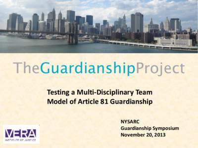 TheGuardianshipProject Testing a Multi-Disciplinary Team Model of Article 81 Guardianship NYSARC Guardianship Symposium November 20, 2013