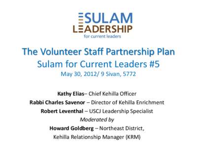 The Volunteer Staff Partnership Plan Sulam for Current Leaders #5 May 30, [removed]Sivan, 5772 Kathy Elias– Chief Kehilla Officer Rabbi Charles Savenor – Director of Kehilla Enrichment Robert Leventhal – USCJ Leader