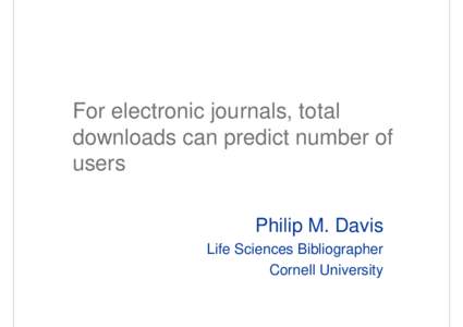 For electronic journals, total downloads can predict number of users Philip M. Davis Life Sciences Bibliographer Cornell University