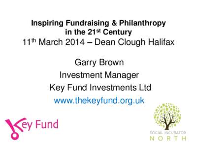 Inspiring Fundraising & Philanthropy in the 21st Century 11th March 2014 – Dean Clough Halifax Garry Brown Investment Manager