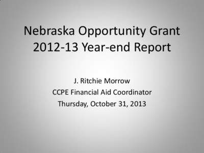 Nebraska Opportunity Grant[removed]Year-end Report J. Ritchie Morrow CCPE Financial Aid Coordinator Thursday, October 31, 2013