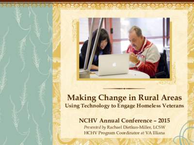 Making Change in Rural Areas Using Technology to Engage Homeless Veterans NCHV Annual Conference – 2015 Presented by Rachael Dietkus-Miller, LCSW HCHV Program Coordinator at VA Illiana
