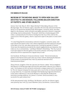 FOR IMMEDIATE RELEASE  MUSEUM OF THE MOVING IMAGE TO OPEN NEW GALLERY DEVOTED TO JIM HENSON, FOLLOWING MAJOR DONATION OF PUPPETS AND OTHER OBJECTS Astoria, New York, May 21, 2013—Mayor Michael R. Bloomberg, Museum of t