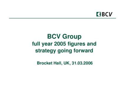 BCV Group full year 2005 figures and strategy going forward Brocket Hall, UK, [removed]  1. BCV in 2005