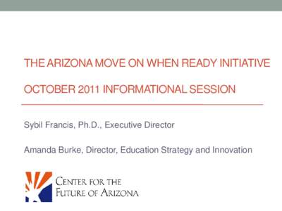 THE ARIZONA MOVE ON WHEN READY INITIATIVE OCTOBER 2011 INFORMATIONAL SESSION Sybil Francis, Ph.D., Executive Director Amanda Burke, Director, Education Strategy and Innovation  2