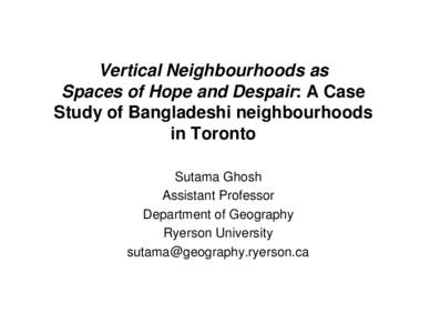 Vertical Neighbourhoods as Spaces of Hope and Despair: A Case Study of Bangladeshi neighbourhoods in Toronto Sutama Ghosh Assistant Professor