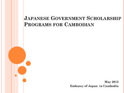 JAPANESE GOVERNMENT SCHOLARSHIP PROGRAMS FOR CAMBODIAN May 2015 Embassy of Japan in Cambodia