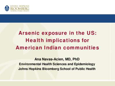 Arsenic exposure in the US: Health implications for American Indian communities Ana Navas-Acien, MD, PhD Environmental Health Sciences and Epidemiology Johns Hopkins Bloomberg School of Public Health