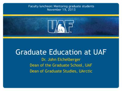 Faculty luncheon: Mentoring graduate students! November 19, 2013! Graduate Education at UAF Dr. John Eichelberger Dean of the Graduate School, UAF