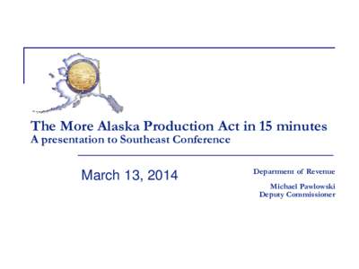 The More Alaska Production Act in 15 minutes A presentation to Southeast Conference March 13, 2014  Department of Revenue