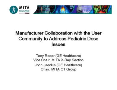 Manufacturer Collaboration with the User Community to Address Pediatric Dose Issues Tony Roder (GE Healthcare) Vice Chair, MITA X-Ray Section John Jaeckle (GE Healthcare)