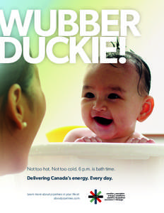 WUBBER DUCKIE! Not too hot. Not too cold. 6 p.m. is bath time. Delivering Canada’s energy. Every day. Learn more about pipelines in your life at: aboutpipelines.com