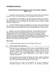 FOR IMMEDIATE RELEASE SINGAPOREANS ARE ENCOURAGED TO USE THE NATIONAL SYMBOLS MORE OFTEN Singapore’s national symbols – the national flag, national anthem and Singapore lion head – are our most visible symbols of o