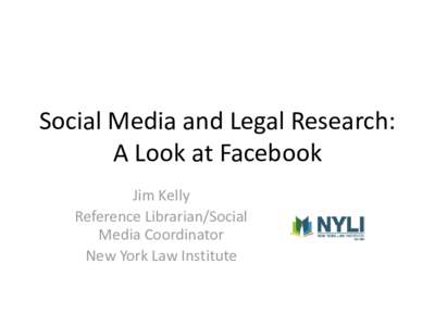 Social Media and Legal Research: A Look at Facebook Jim Kelly Reference Librarian/Social Media Coordinator New York Law Institute