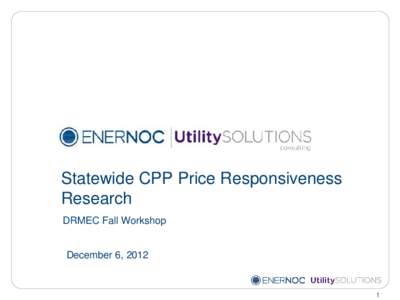 Statewide CPP Price Responsiveness Research DRMEC Fall Workshop December 6, [removed]