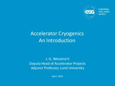 Accelerator Cryogenics An Introduction J. G. Weisend II Deputy Head of Accelerator Projects Adjunct Professor, Lund University April 2015