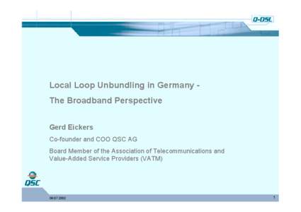 Local Loop Unbundling in Germany The Broadband Perspective Gerd Eickers Co-founder and COO QSC AG Board Member of the Association of Telecommunications and Value-Added Service Providers (VATM)
