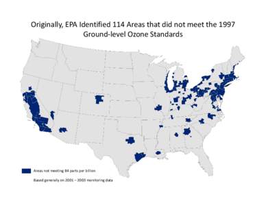 Originally, EPA Identified 114 Areas that did not meet the 1997  Ground‐level Ozone Standards Areas not meeting 84 parts per billion Based generally on 2001 – 2003 monitoring data