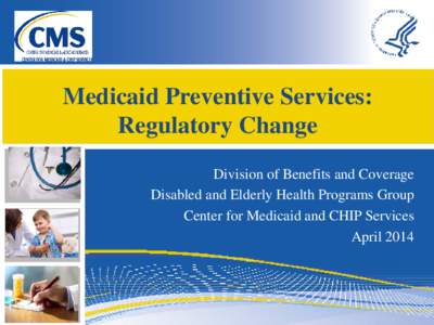 Medicaid Preventive Services: Regulatory Change Division of Benefits and Coverage Disabled and Elderly Health Programs Group Center for Medicaid and CHIP Services April 2014