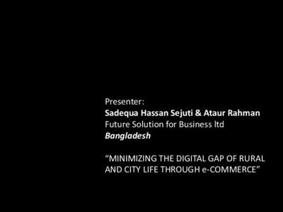 Presenter: Sadequa Hassan Sejuti & Ataur Rahman Future Solution for Business ltd Bangladesh “MINIMIZING THE DIGITAL GAP OF RURAL AND CITY LIFE THROUGH e-COMMERCE”