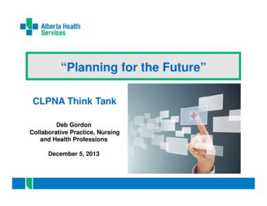 “Planning for the Future” CLPNA Think Tank Deb Gordon Collaborative Practice, Nursing and Health Professions December 5, 2013