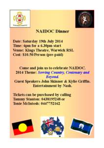 NAIDOC Dinner Date: Saturday 19th July 2014 Time: 6pm for a 6.30pm start Venue: Kings Theatre, Warwick RSL Cost: $10.50/Person (pre-paid) Come and join us to celebrate NAIDOC.