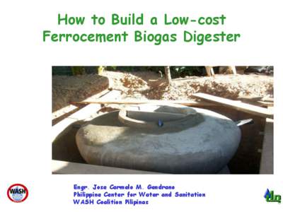 How to Build a Low-cost Ferrocement Biogas Digester Engr. Jose Carmelo M. Gendrano Philippine Center for Water and Sanitation WASH Coalition Pilipinas