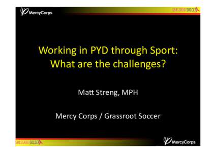 Working in PYD through Sport:  What are the challenges?   Ma9 Streng, MPH  Mercy Corps / Grassroot Soccer   Overview of PresentaDon 