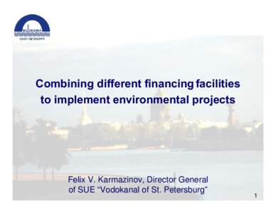 Combining different financing facilities to implement environmental projects Felix V. Karmazinov, Director General of SUE “Vodokanal of St. Petersburg”