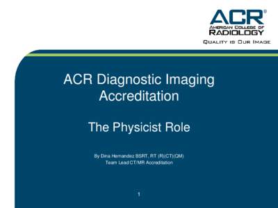 ACR Diagnostic Imaging Accreditation The Physicist Role By Dina Hernandez BSRT, RT (R)(CT)(QM) Team Lead CT/MR Accreditation