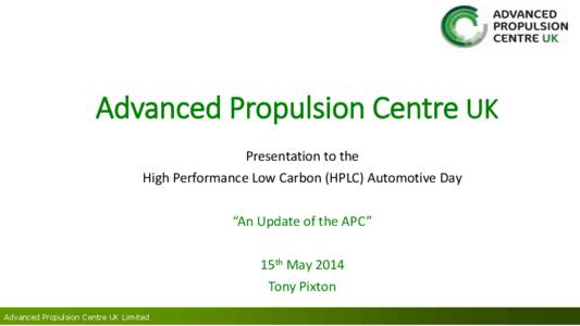 Advanced Propulsion Centre UK Presentation to the High Performance Low Carbon (HPLC) Automotive Day “An Update of the APC”  15th May 2014