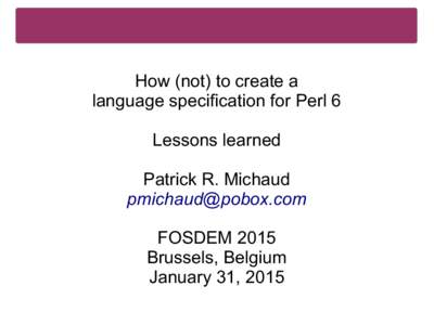 How (not) to create a language specification for Perl 6 Lessons learned Patrick R. Michaud  FOSDEM 2015