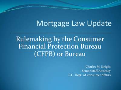 Mortgage Law Update Rulemaking by the Consumer Financial Protection Bureau (CFPB) or Bureau Charles M. Knight Senior Staff Attorney