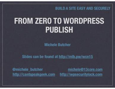 BUILD A SITE EASY AND SECURELY  FROM ZERO TO WORDPRESS PUBLISH Michele Butcher Slides can be found at http://mlb.pw/wcn15