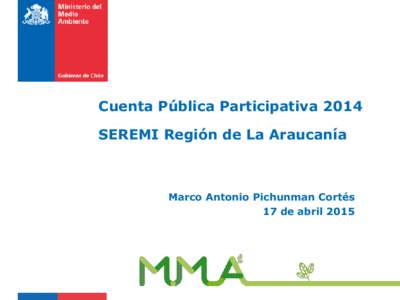 Cuenta Pública Participativa 2014 SEREMI Región de La Araucanía Marco Antonio Pichunman Cortés 17 de abril 2015