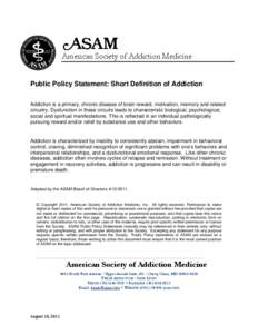 American Society of Addiction Medicine Public Policy Statement: Short Definition of Addiction Addiction is a primary, chronic disease of brain reward, motivation, memory and related circuitry. Dysfunction in these circui