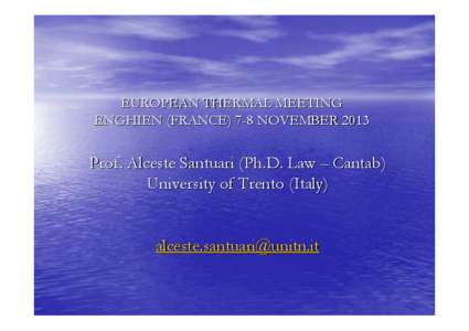 EUROPEAN THERMAL MEETING ENGHIEN (FRANCE) 7-8 NOVEMBER 2013 Prof. Alceste Santuari (Ph.D. Law – Cantab) University of Trento (Italy)