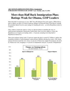 ABC NEWS/WASHINGTON POST POLL: Immigration EMBARGOED FOR RELEASE AFTER 7 a.m. Tuesday, July 15, 2014 More than Half Back Immigration Plan; Ratings Weak for Obama, GOP Leaders More than half of Americans in a new ABC News
