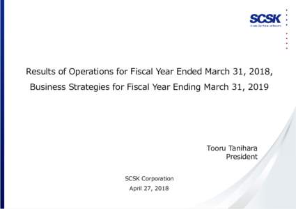 Results of Operations for Fiscal Year Ended March 31, 2018, Business Strategies for Fiscal Year Ending March 31, 2019 Tooru Tanihara President SCSK Corporation